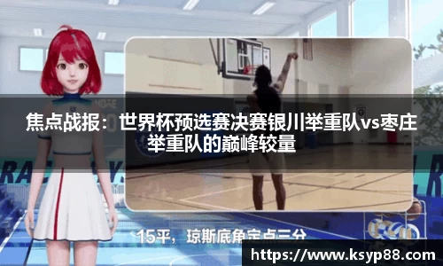 焦点战报：世界杯预选赛决赛银川举重队vs枣庄举重队的巅峰较量