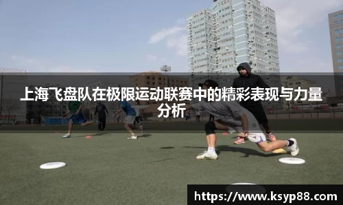 上海飞盘队在极限运动联赛中的精彩表现与力量分析