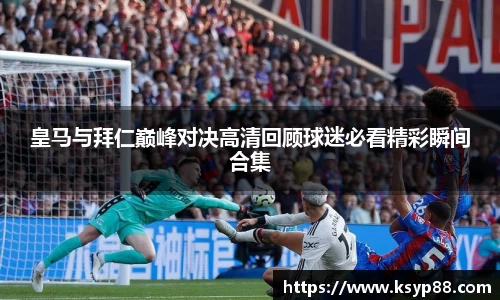 皇马与拜仁巅峰对决高清回顾球迷必看精彩瞬间合集