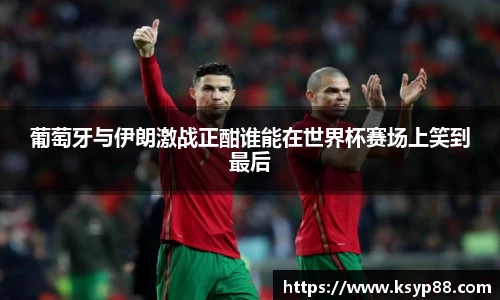 葡萄牙与伊朗激战正酣谁能在世界杯赛场上笑到最后