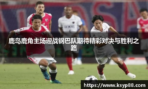 鹿岛鹿角主场迎战钢巴队期待精彩对决与胜利之路