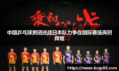 中国乒乓球男团迎战日本队力争在国际赛场再创辉煌