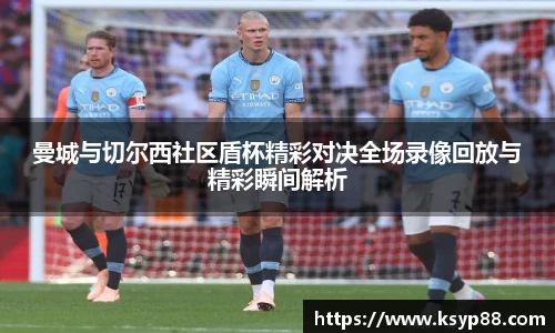 曼城与切尔西社区盾杯精彩对决全场录像回放与精彩瞬间解析